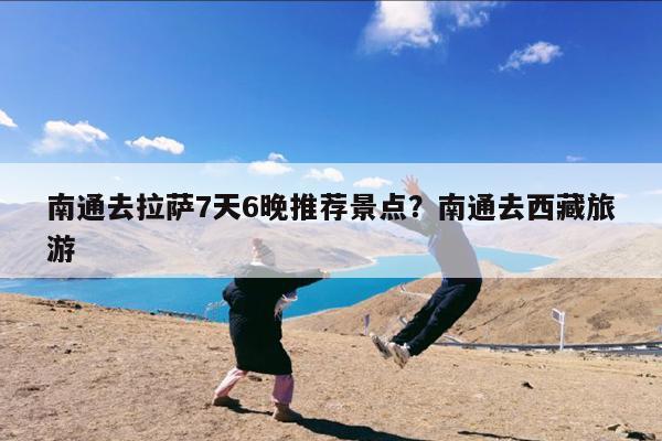 南通去拉萨7天6晚推荐景点?南通去西藏旅游