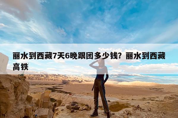 丽水到西藏7天6晚跟团多少钱?丽水到西藏高铁