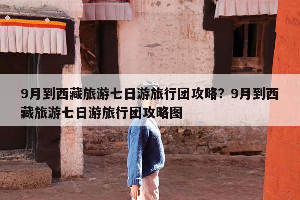 9月到西藏旅游七日游旅行团攻略?9月到西藏旅游七日游旅行团攻略图