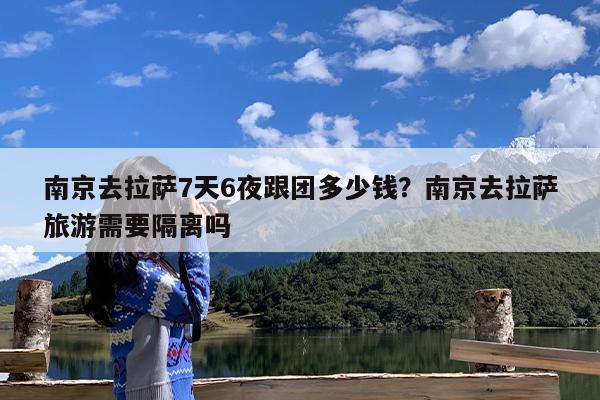 南京去拉萨7天6夜跟团多少钱?南京去拉萨旅游需要隔离吗