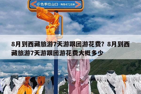 8月到西藏旅游7天游跟团游花费?8月到西藏旅游7天游跟团游花费大概多少