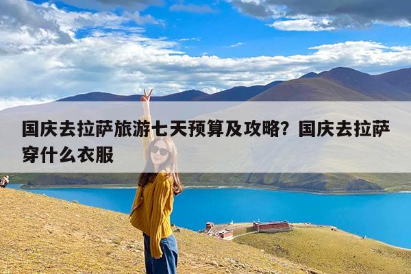 国庆去拉萨旅游七天预算及攻略?国庆去拉萨穿什么衣服
