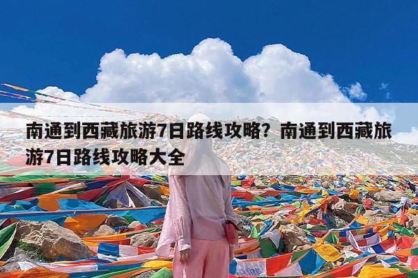 南通到西藏旅游7日路线攻略?南通到西藏旅游7日路线攻略大全