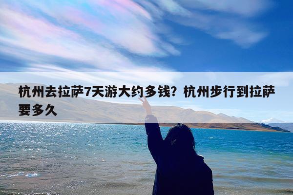 杭州去拉萨7天游大约多钱?杭州步行到拉萨要多久