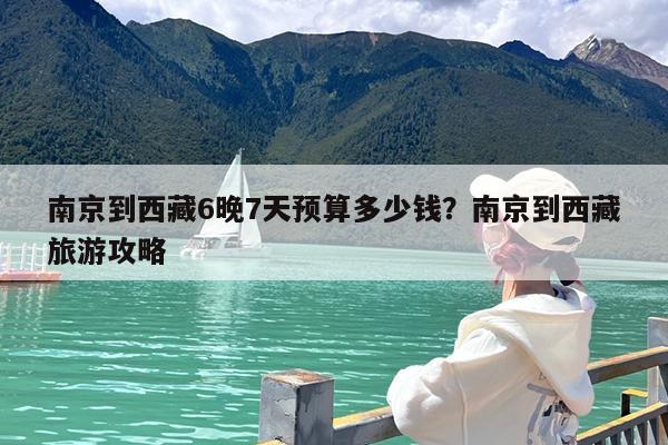 南京到西藏6晚7天预算多少钱?南京到西藏旅游攻略