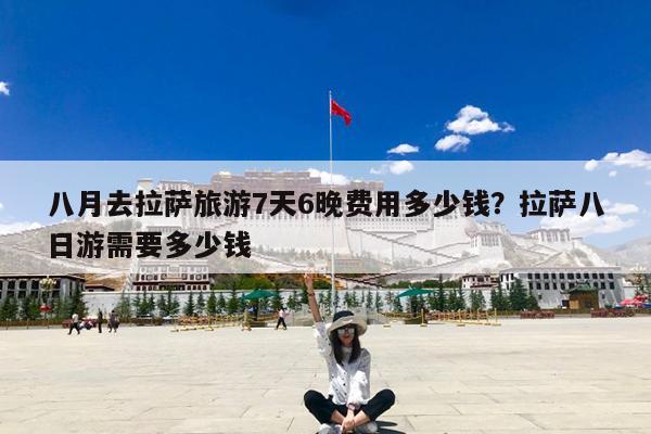 八月去拉萨旅游7天6晚费用多少钱?拉萨八日游需要多少钱