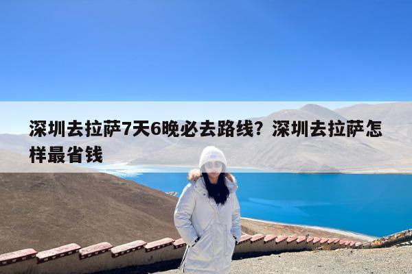 深圳去拉萨7天6晚必去路线?深圳去拉萨怎样最省钱