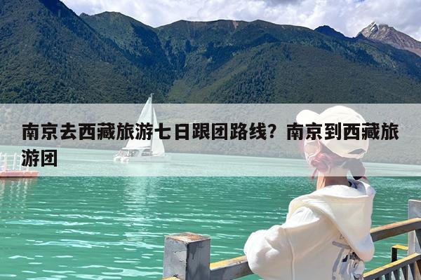 南京去西藏旅游七日跟团路线?南京到西藏旅游团
