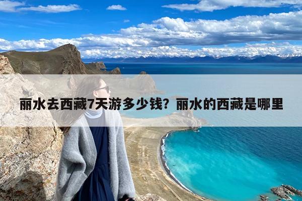 丽水去西藏7天游多少钱?丽水的西藏是哪里