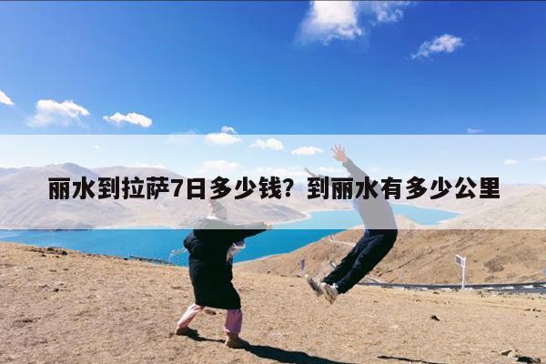 丽水到拉萨7日多少钱?到丽水有多少公里