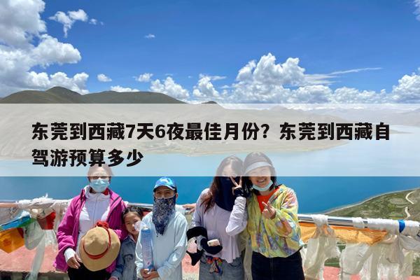 东莞到西藏7天6夜最佳月份?东莞到西藏自驾游预算多少
