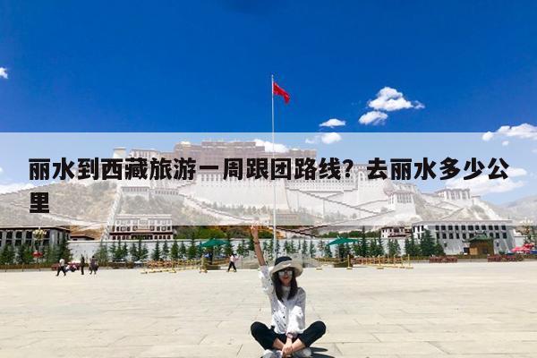 丽水到西藏旅游一周跟团路线?去丽水多少公里