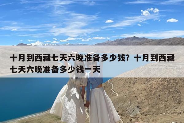 十月到西藏七天六晚准备多少钱?十月到西藏七天六晚准备多少钱一天
