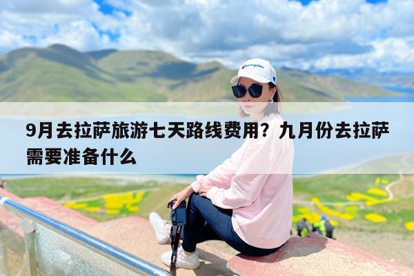 9月去拉萨旅游七天路线费用?九月份去拉萨需要准备什么