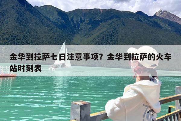 金华到拉萨七日注意事项?金华到拉萨的火车站时刻表