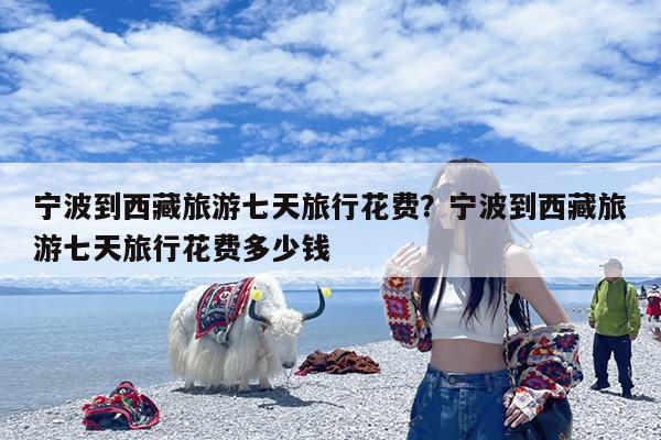 宁波到西藏旅游七天旅行花费?宁波到西藏旅游七天旅行花费多少钱