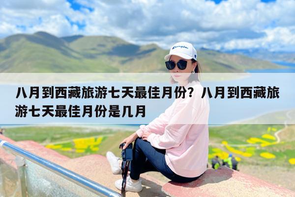 八月到西藏旅游七天最佳月份?八月到西藏旅游七天最佳月份是几月