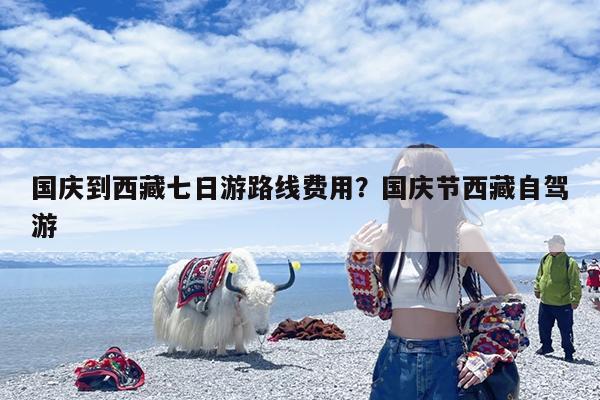 国庆到西藏七日游路线费用?国庆节西藏自驾游
