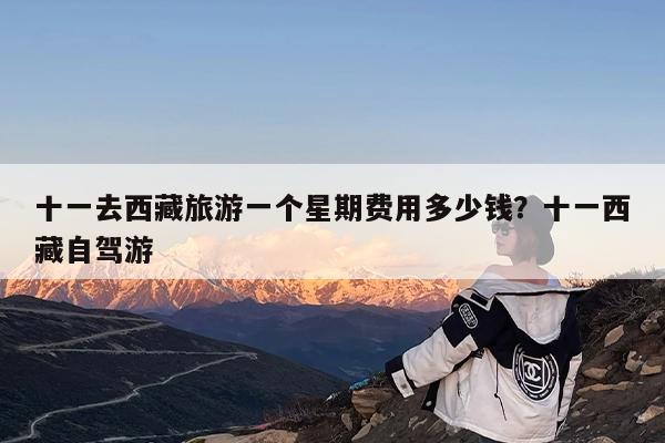 十一去西藏旅游一个星期费用多少钱?十一西藏自驾游