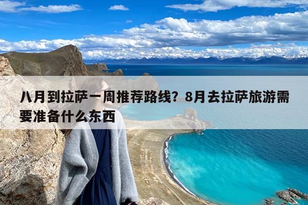 八月到拉萨一周推荐路线?8月去拉萨旅游需要准备什么东西