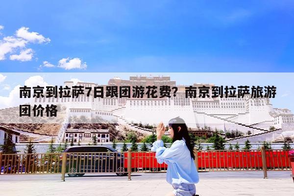 南京到拉萨7日跟团游花费?南京到拉萨旅游团价格