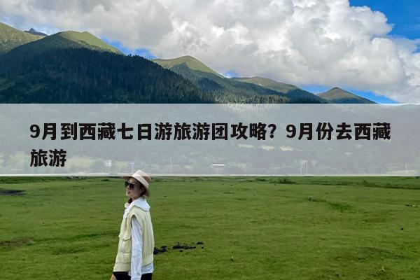 9月到西藏七日游旅游团攻略?9月份去西藏旅游