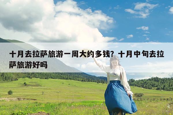 十月去拉萨旅游一周大约多钱?十月中旬去拉萨旅游好吗