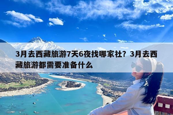 3月去西藏旅游7天6夜找哪家社?3月去西藏旅游都需要准备什么