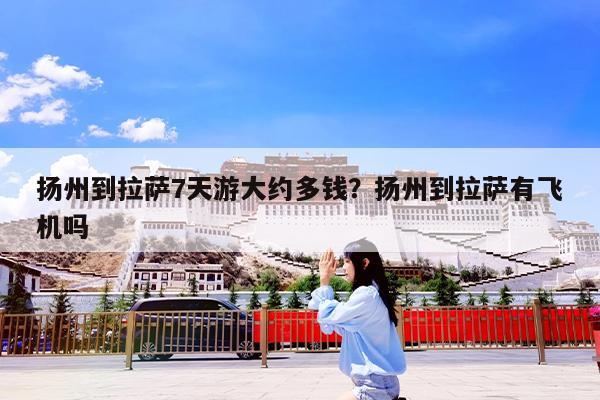 扬州到拉萨7天游大约多钱?扬州到拉萨有飞机吗