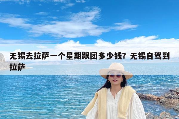 无锡去拉萨一个星期跟团多少钱?无锡自驾到拉萨