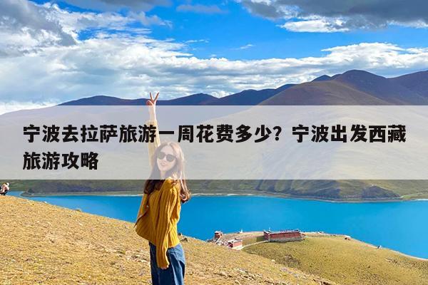 宁波去拉萨旅游一周花费多少?宁波出发西藏旅游攻略