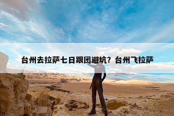 台州去拉萨七日跟团避坑?台州飞拉萨