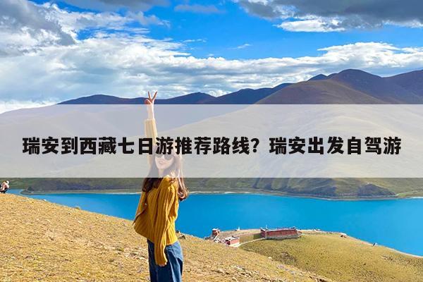 瑞安到西藏七日游推荐路线?瑞安出发自驾游
