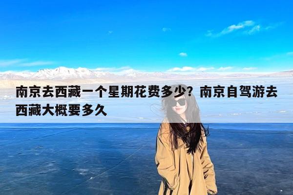 南京去西藏一个星期花费多少?南京自驾游去西藏大概要多久