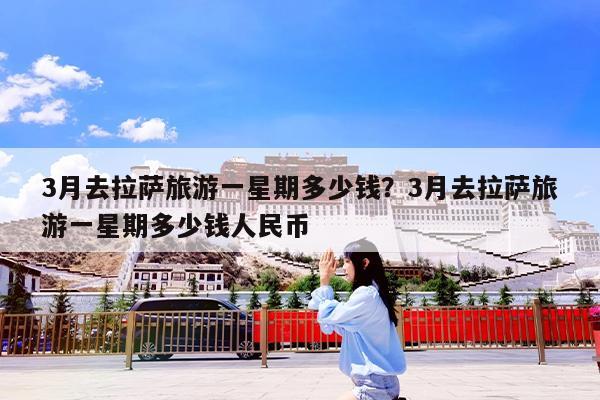 3月去拉萨旅游一星期多少钱?3月去拉萨旅游一星期多少钱人民币