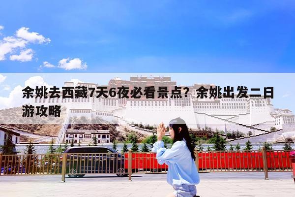 余姚去西藏7天6夜必看景点?余姚出发二日游攻略