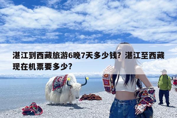 湛江到西藏旅游6晚7天多少钱?湛江至西藏现在机票要多少?