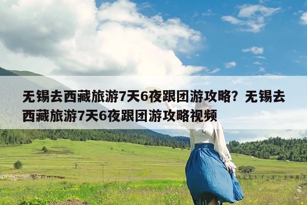 无锡去西藏旅游7天6夜跟团游攻略?无锡去西藏旅游7天6夜跟团游攻略视频