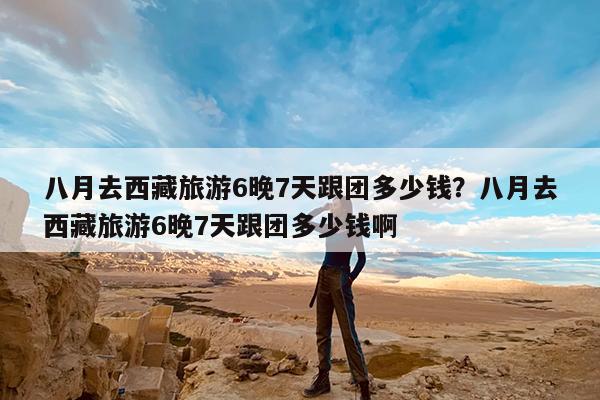八月去西藏旅游6晚7天跟团多少钱?八月去西藏旅游6晚7天跟团多少钱啊