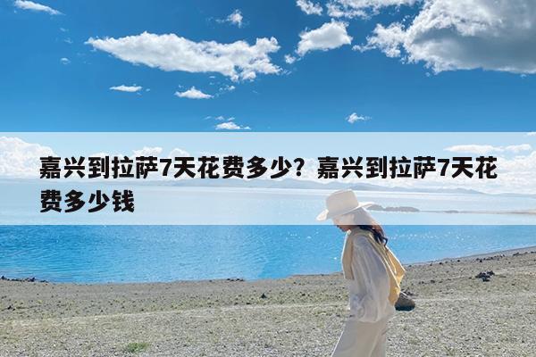 嘉兴到拉萨7天花费多少?嘉兴到拉萨7天花费多少钱