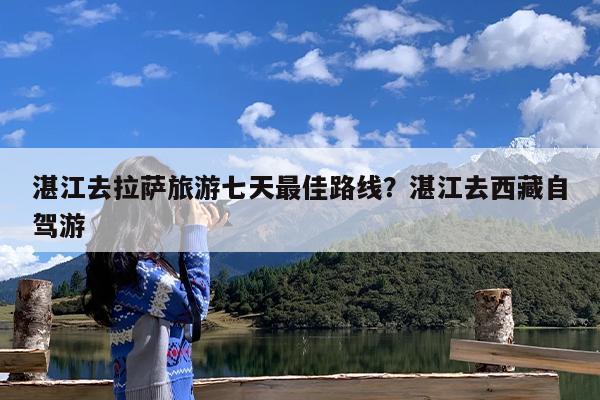 湛江去拉萨旅游七天最佳路线?湛江去西藏自驾游