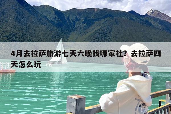 4月去拉萨旅游七天六晚找哪家社?去拉萨四天怎么玩