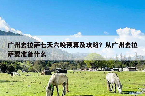 广州去拉萨七天六晚预算及攻略?从广州去拉萨要准备什么