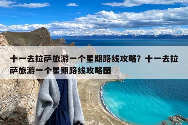 十一去拉萨旅游一个星期路线攻略?十一去拉萨旅游一个星期路线攻略图