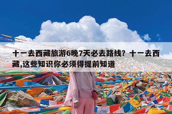 十一去西藏旅游6晚7天必去路线?十一去西藏,这些知识你必须得提前知道