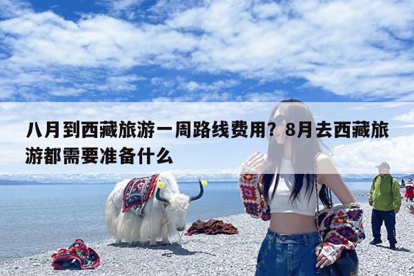 八月到西藏旅游一周路线费用?8月去西藏旅游都需要准备什么