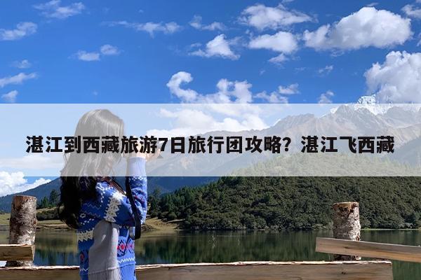 湛江到西藏旅游7日旅行团攻略?湛江飞西藏