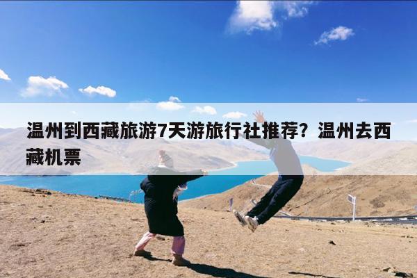 温州到西藏旅游7天游旅行社推荐?温州去西藏机票