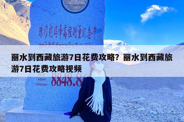 丽水到西藏旅游7日花费攻略?丽水到西藏旅游7日花费攻略视频