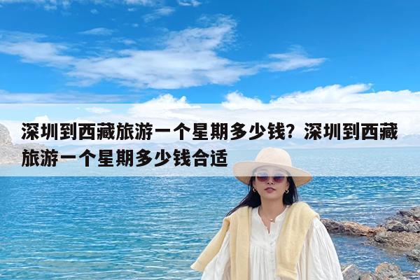 深圳到西藏旅游一个星期多少钱?深圳到西藏旅游一个星期多少钱合适